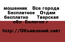 мошенник - Все города Бесплатное » Отдам бесплатно   . Тверская обл.,Бологое г.